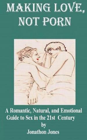 Make Love Not Porn - Making Love, Not Porn: A Romantic, Natural, and Emotional Guide to Sex