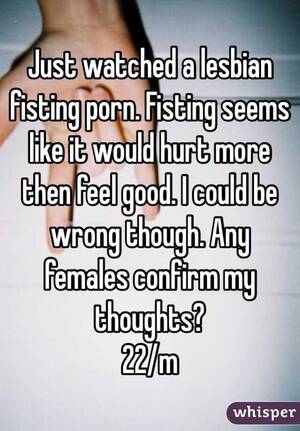 my thoughts on fisting - Just watched a lesbian fisting porn. Fisting seems like it would hurt more  then feel good.