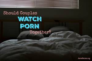 Couples That Watch Porn Together - should couples watch porn together