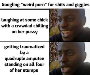 Forced Quadruple Amputee Porn - Wtf was I thinking? : r/dankmemes