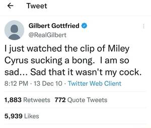 Miley Cyrus Sucking Blowjob - Tweet Gilbert Gottfried @ @RealGilbert I just watched the clip of Miley  Cyrus sucking a bong. I am so sad... Sad that it wasn't my cock. PM - 13  Dec 10 -
