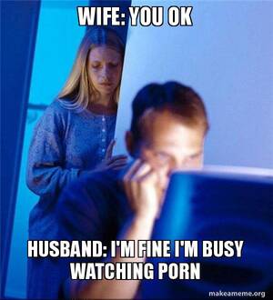 Husband Watches Porn Meme - Wife: You ok Husband: I'm fine I'm busy watching porn - Redditors Wife Meme  Generator