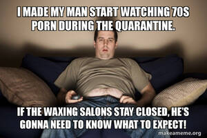 70s Porn Meme - I made my man start watching 70s porn during the quarantine. If the waxing  salons stay closed, heÃ¢â‚¬â„¢s gonna need to know what to expect! - Douchebag  Darrell | Make a Meme