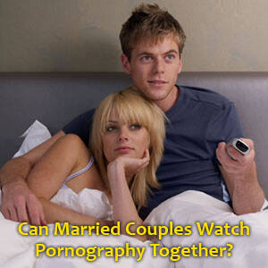Couples That Watch Porn Together - Can Married Couples Watch Pornography Together? [Part 1]