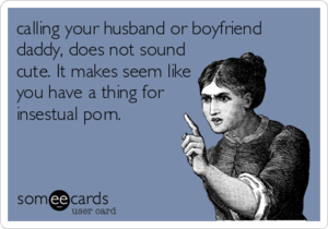 Daddy Porn Memes - calling your husband or boyfriend daddy, does not sound cute. It makes seem  like you have a thing for insestual porn. | Cry For Help Ecard