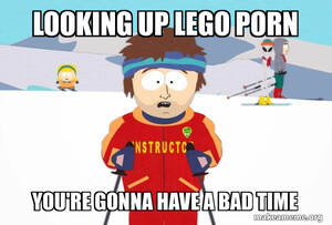 Lego Porn Captions - Looking up lego porn You're gonna have a bad time - You're Gonna Have a Bad  Time (Southpark Ski Instructor) Meme Generator