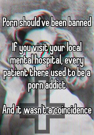 Mental Hospital Porn - Porn should've been banned If you visit your local mental hospital, every  patient there used to be a porn addict And it wasn't a coincidence