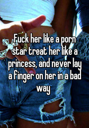 Fuck Her Like A Porn Star - Fuck her like a porn star treat her like a princess, and never lay a finger  on her in a bad way