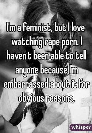Because I Love - I'm a feminist, but I love watching rape porn. I haven't been able to tell  anyone because ...