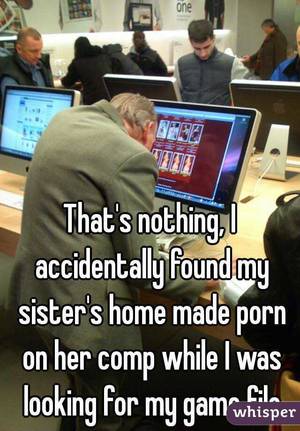 Accidentally Found Porn - That's nothing, I accidentally found my sister's home made porn on her comp  while I was looking ...