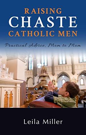 Catholic Boy Porn - Raising Chaste Catholic Men: Practical Advice, Mom to Mom by [Miller, Leila