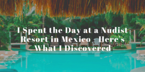 all girl nudist beach - I Spent the Day at a Nudist Resort in Mexico - Here's What I Discovered -  World of A Wanderer
