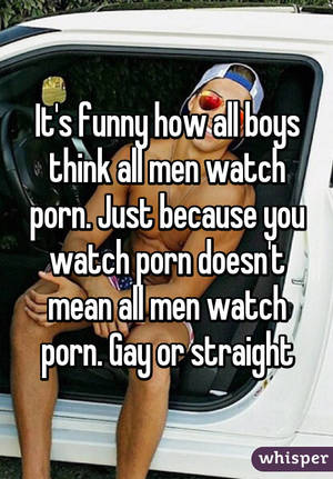 Funny Watch Porn - It's funny how all boys think all men watch porn. Just because you watch  porn doesn't ...