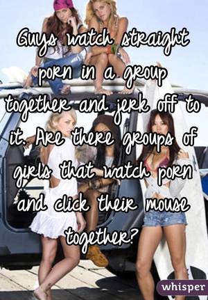 Girls Watching Porn Together - Guys watch straight porn in a group together and jerk off to it. Are there  groups of girls ...