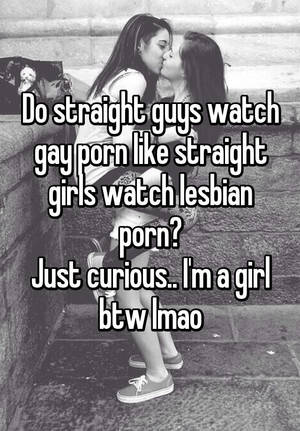 i was just curious - Do straight guys watch gay porn like straight girls watch lesbian porn? Just  curious.. I'm a girl btw lmao