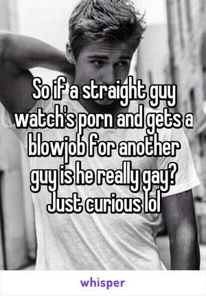 i was just curious - So if a straight guy watch's porn and gets a blowjob for another guy is he  really gay? Just curious lol