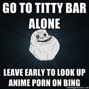 Bing Porn Meme - GO TO TITTY BAR ALONE LEAVE EARLY TO LOOK UP ANIME PORN ON BING  memegenerator.