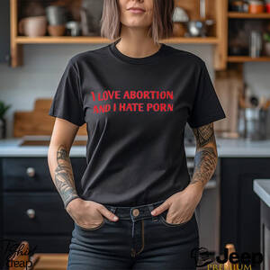 I Hate Porn - I Love Abortion And I Hate Porn Shirt - teejeep