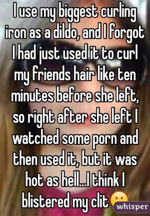 Hair Iron Porn - I use my biggest curling iron as a dildo, and I forgot I had just