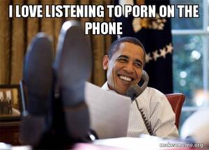 Love Porn Meme - i love listening to porn on the phone - Happy Obama Meme Meme Generator