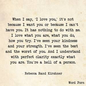 Because I Love - When I say 'I love you,' it's not because I want you or because I can't  have you. -Rebecca Rand Kirshner via Word Porn