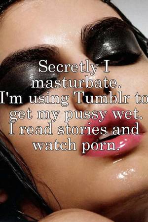 Masturbation Porn Tumblr - Secretly I masturbate. I'm using Tumblr to get my pussy wet. I read stories  and watch porn.