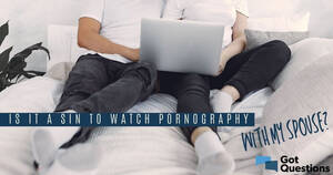 husband wants to watch - Is it a sin to watch pornography with my spouse? | GotQuestions.org