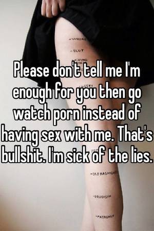 dont look - Please don't tell me I'm enough for you then go watch porn instead of  having sex with me. That's bullshit. I'm sick of the lies.