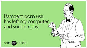 Adult Porn Ecards - Rampant porn use has left my computer and soul in ruins