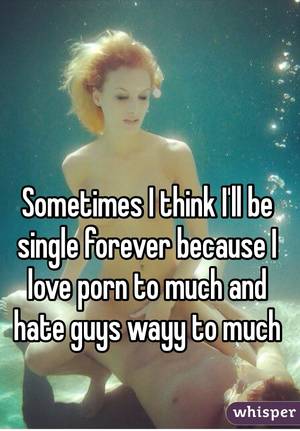 Because I Love - Sometimes I think I'll be single forever because I love porn to much and  hate guys ...
