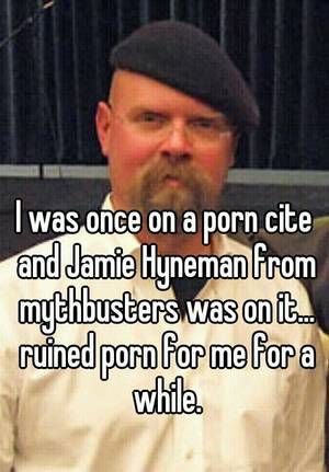 Mythbusters Porn - I was once on a porn cite and Jamie Hyneman from mythbusters was on it...  ruined porn for me for a while.