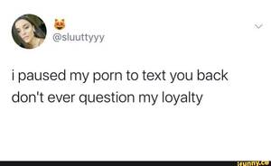 My Porn Meme - I paused my porn to text you back don't ever question my loyalty - iFunny