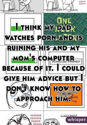 dad watches - I think my dad watches porn and is ruining his and my mom's computer  because of it.