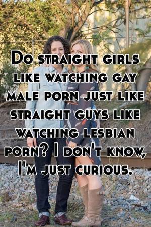 i was just curious - Do straight girls like watching gay male porn just like straight guys like  watching lesbian porn? I don't know, I'm just curious.