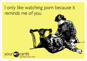 I Like Watching Porn - I only like watching porn because it reminds me of you | Thinking Of You  Ecard