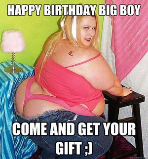 justin haopy birthday fat lady - your to fat for that | 25th Birthday Fat Girl - happy birthday big boy come  and get your gift