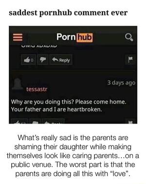Depressing Porn - Saddest pornhub comment ever Porn AVAVAY Reply Why are you doing this?  Please come home. Your father and I are heartbroken What's really sad is  the parents are shaming their daughter while