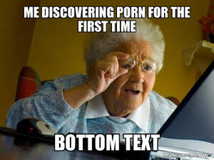 Internet Porn Meme - me discovering porn for the first time bottom text - Internet Grandma Meme  Generator