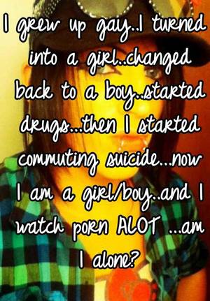 Girls Watching Porn Alone - I turned into a girl..changed back to a boy..started drugs...then I started  commuting suicide...now I am a girl/boy..and I watch porn ALOT ...am I alone ?
