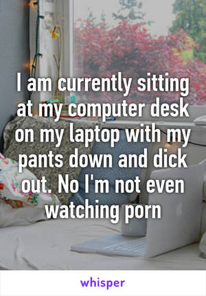 Not My Pants - I am currently sitting at my computer desk on my laptop with my pants down  and ...