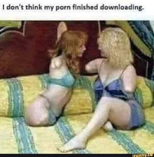 My Porn Meme - I don't think my porn finished downloading. - iFunny