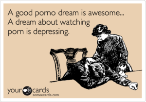 Dream Of Porn - A good porno dream is awesome... A dream about watching porn is depressing.  | Cry For Help Ecard