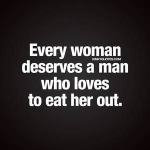 black pussy quotes - Every woman deserves a man who loves to eat her out.