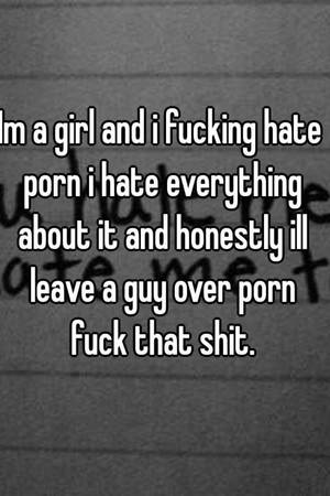 I Hate Porn - Im a girl and i fucking hate porn i hate everything about it and honestly  ill leave a guy over porn fuck that shit.