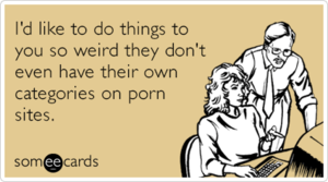 Adult Porn Ecards - I'd like to do things to you so weird they don't even have their own  categories on porn sites. | Flirting Ecard