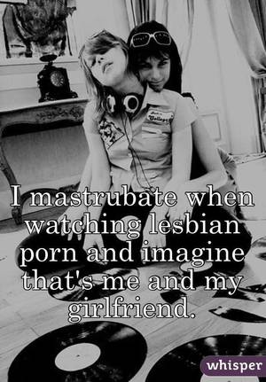 my girlfriend lesbian - I mastrubate when watching lesbian porn and imagine that's me and my  girlfriend.