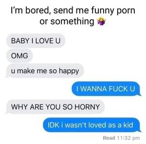 Funny Fuck You - I'm bored, send me funny porn or something BABY LOVE U OMG umake me so  happy WANNA FUCK U. WHY ARE YOU SO HORNY IDK i wasn't loved as a kid Read