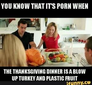 Funny Turkey Porn - YOU KNOW THAT IT'S PORN WHEN THE THANKSGIVING DINNER IS BLOW UP TURKEY AND  PLASTIC FRUIT - iFunny