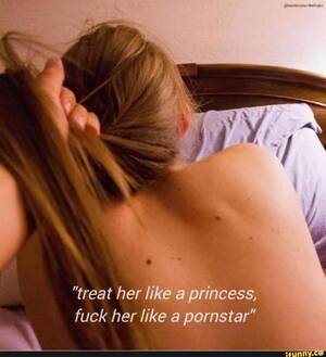 Fuck Her Like A Porn Star - treat her like a princess, fuck her like a pornstar\