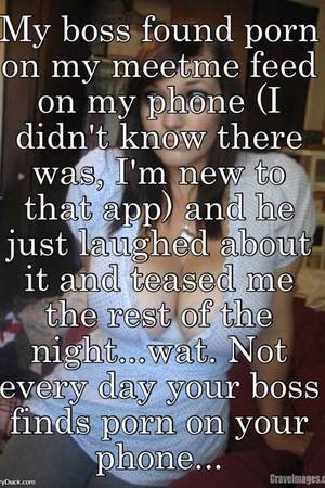 Found - My boss found porn on my meetme feed on my phone (I didn't know there was,  I'm new to that app) and he just laughed about it and teased me the rest ...